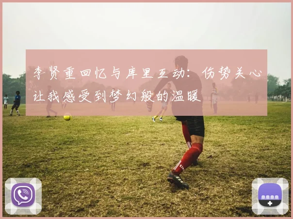 李贤重回忆与库里互动：伤势关心让我感受到梦幻般的温暖
