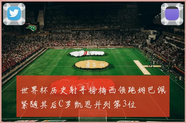 世界杯历史射手榜梅西领跑姆巴佩紧随其后C罗凯恩并列第3位
