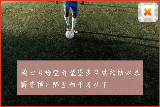 骑士与哈登有望签多年续约协议总薪资预计降至两千万以下