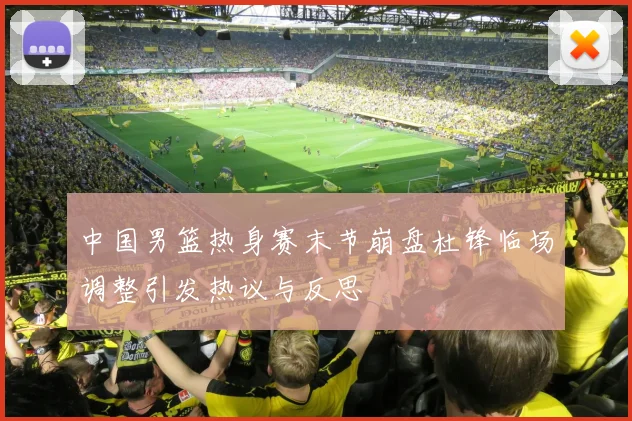 中国男篮热身赛末节崩盘杜锋临场调整引发热议与反思