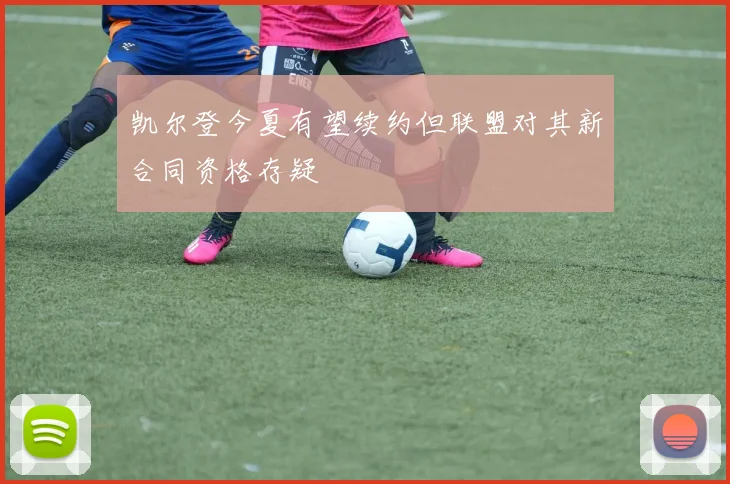 凯尔登今夏有望续约但联盟对其新合同资格存疑