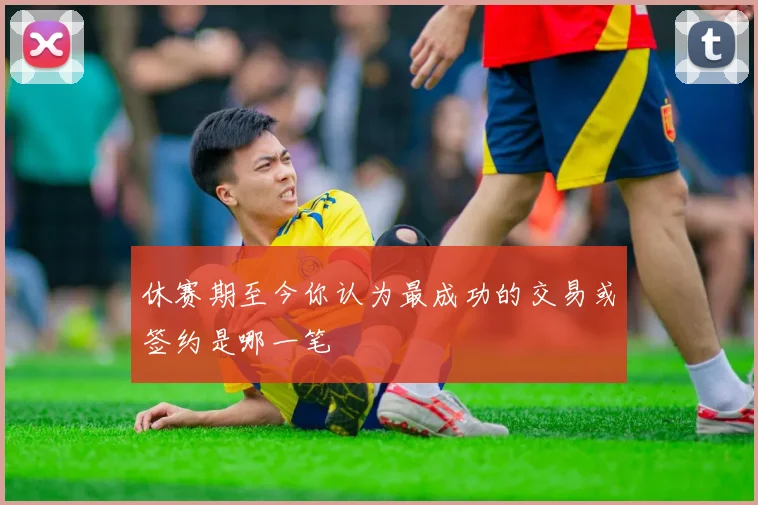 休赛期至今你认为最成功的交易或签约是哪一笔