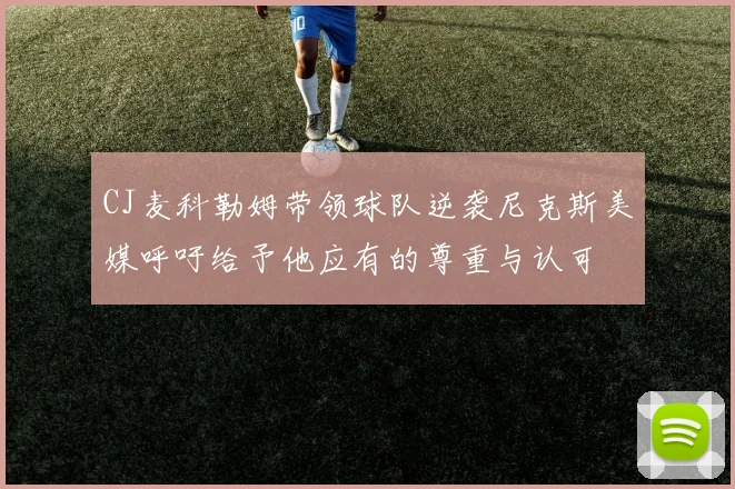 CJ麦科勒姆带领球队逆袭尼克斯美媒呼吁给予他应有的尊重与认可