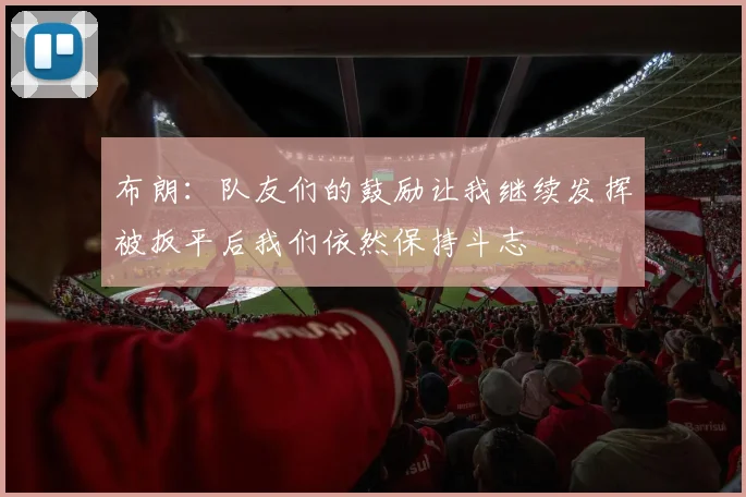 布朗：队友们的鼓励让我继续发挥被扳平后我们依然保持斗志