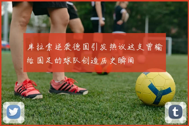 库拉索逆袭德国引发热议这支曾输给国足的球队创造历史瞬间