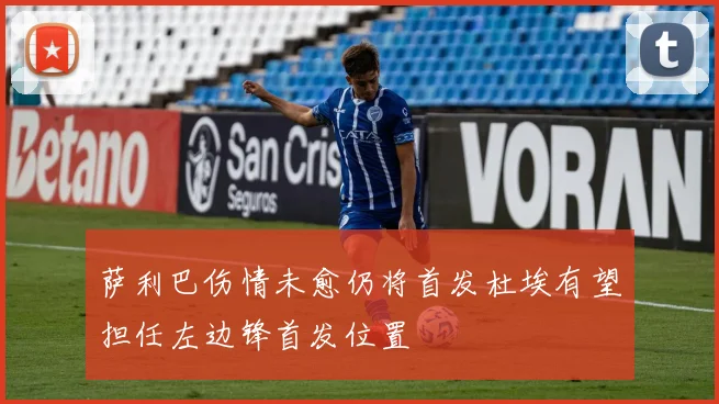 萨利巴伤情未愈仍将首发杜埃有望担任左边锋首发位置