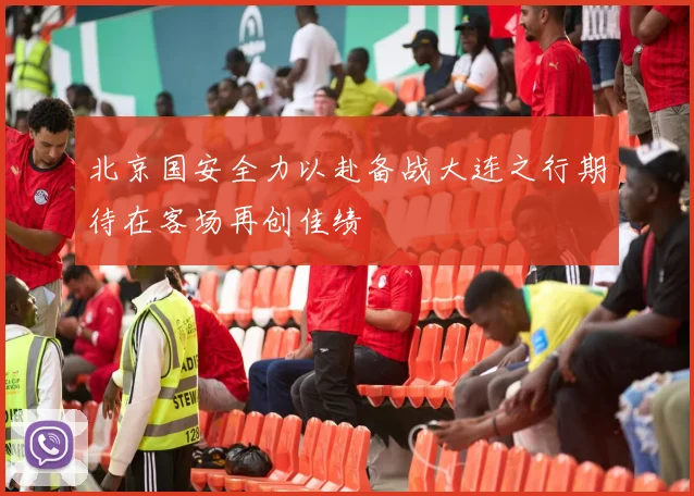 北京国安全力以赴备战大连之行期待在客场再创佳绩