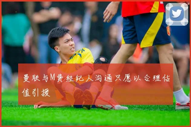 曼联与M费经纪人沟通只愿以合理估值引援
