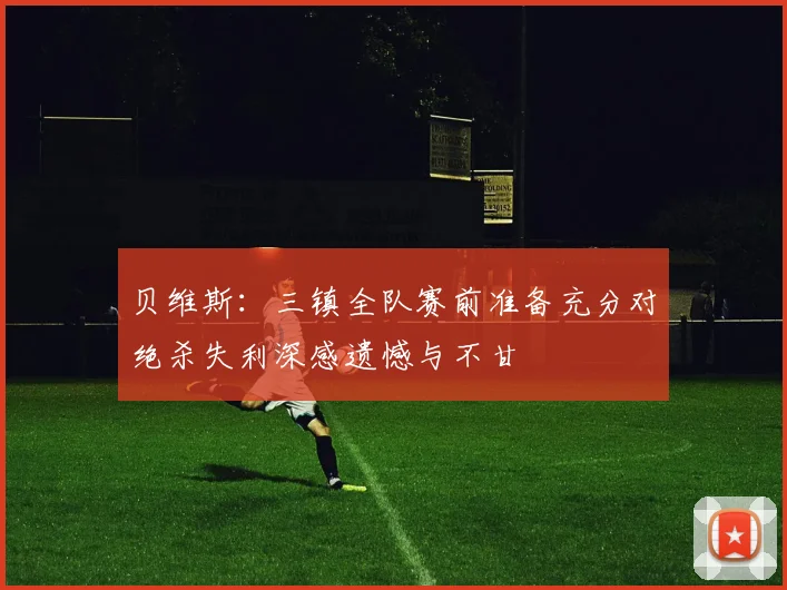 贝维斯：三镇全队赛前准备充分对绝杀失利深感遗憾与不甘