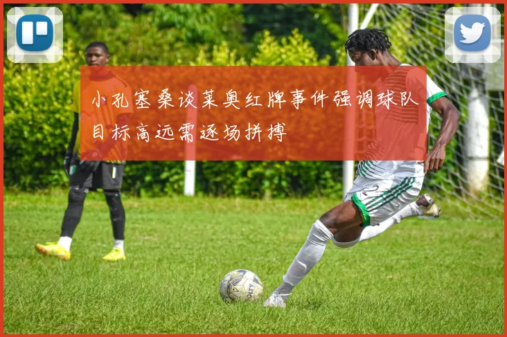 小孔塞桑谈莱奥红牌事件强调球队目标高远需逐场拼搏