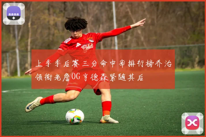 上季季后赛三分命中率排行榜乔治领衔老詹OG亨德森紧随其后