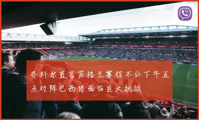 乔科尔直言苏格兰赛程不公下午五点对阵巴西将面临巨大挑战