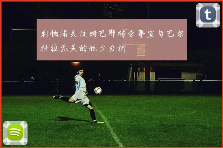 利物浦关注姆巴耶转会事宜与巴尔科拉无关的独立分析