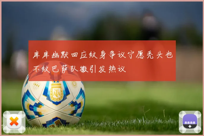库库幽默回应纹身争议宁愿秃头也不纹巴萨队徽引发热议