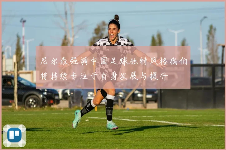 尼尔森强调中国足球独特风格我们将持续专注于自身发展与提升